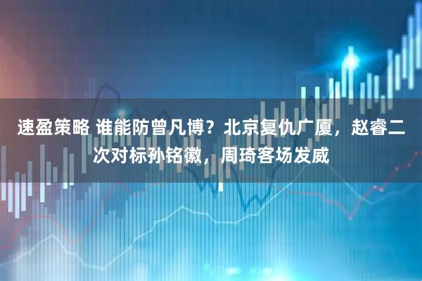 速盈策略 谁能防曾凡博？北京复仇广厦，赵睿二次对标孙铭徽，周琦客场发威