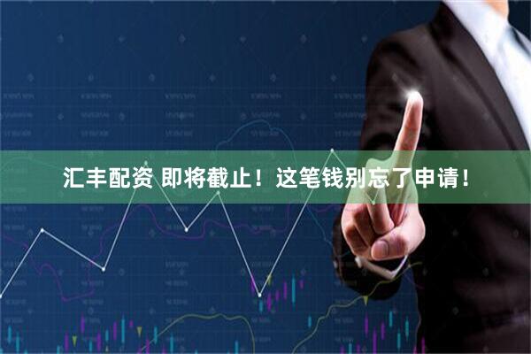 汇丰配资 即将截止！这笔钱别忘了申请！