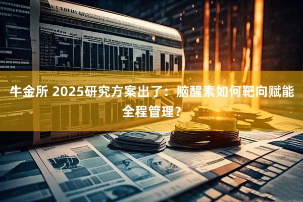 牛金所 2025研究方案出了：脑醒素如何靶向赋能全程管理？