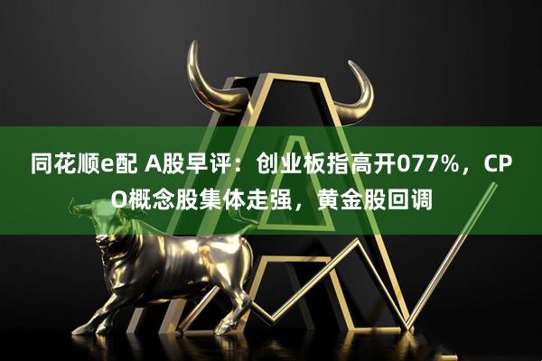同花顺e配 A股早评：创业板指高开077%，CPO概念股集体走强，黄金股回调