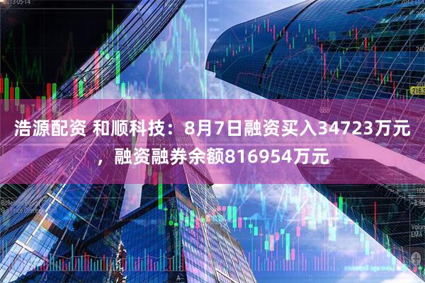 浩源配资 和顺科技：8月7日融资买入34723万元，融资融券余额816954万元