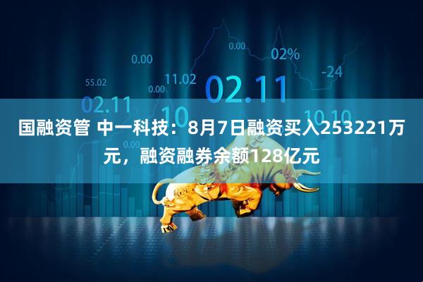 国融资管 中一科技：8月7日融资买入253221万元，融资融券余额128亿元