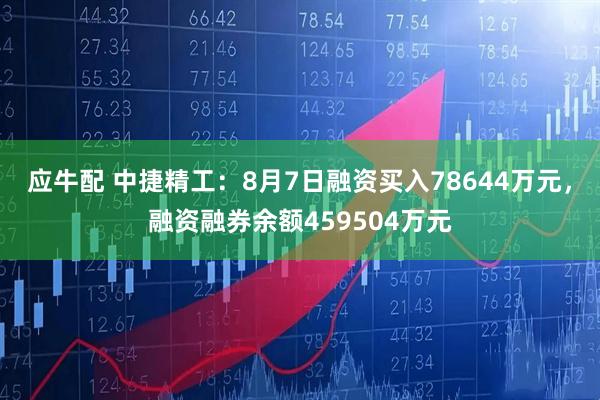 应牛配 中捷精工：8月7日融资买入78644万元，融资融券余额459504万元